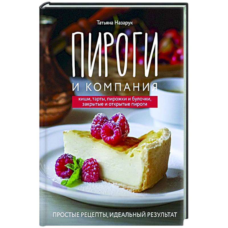 Пироги и компания: киши, тарты, пирожки и булочки, закрытые и открытые пироги. Простые рецепты, идеальный результат!