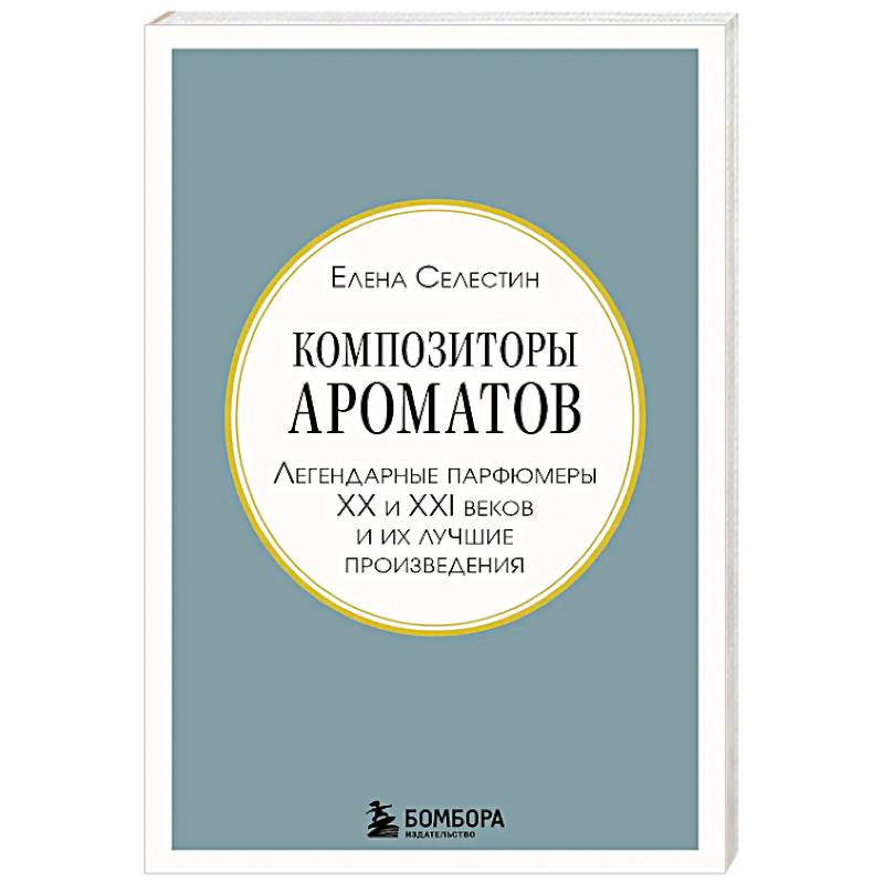 Композиторы ароматов. Легендарные парфюмеры ХХ и XXI веков и их лучшие произведения