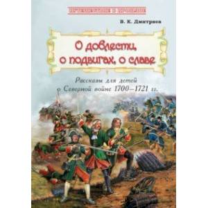 О доблести, о подвигах, о славе. Рассказы для детей о Северной войне 1700-1721 гг.