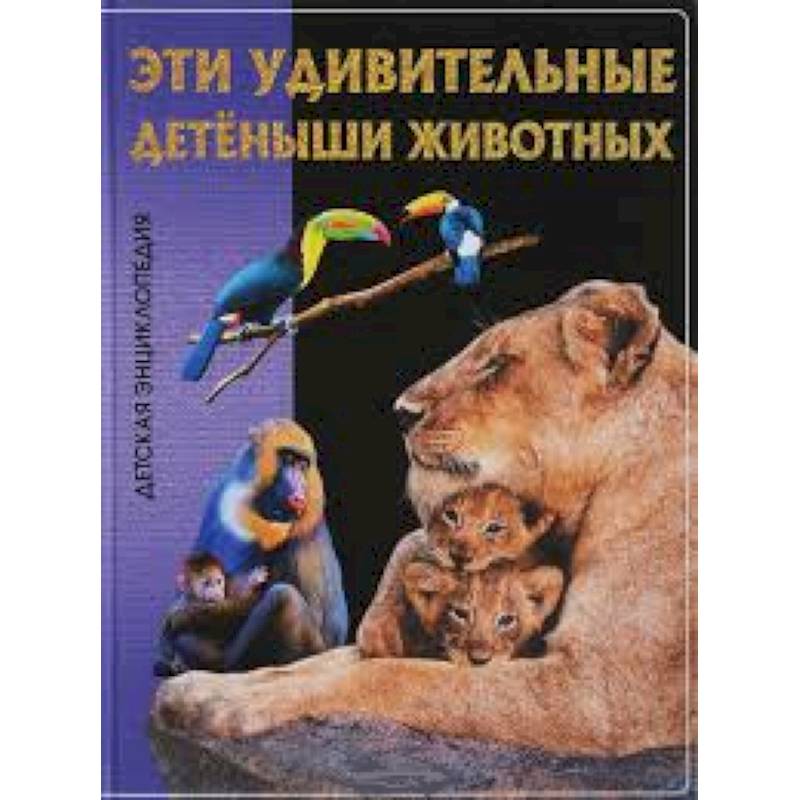 Эти удивительные детеныши животных. Детская энциклопедия.