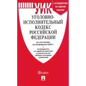 Уголовно-исполнительный кодекс Российской Федерации по состоянию на 20.02.2020 год с таблицей изменений и с путеводителем по судебной практике