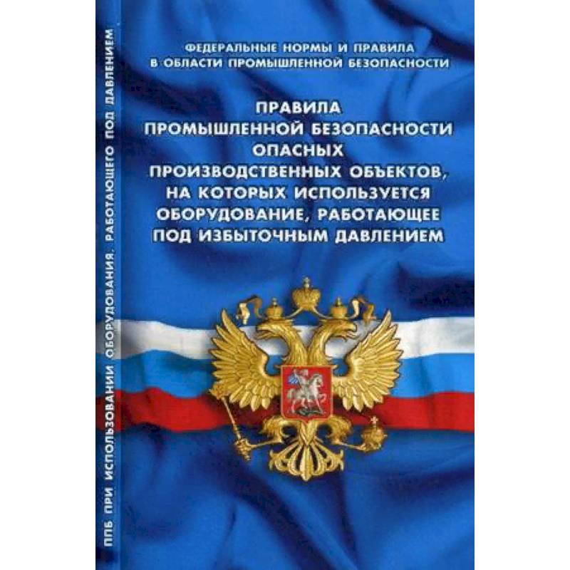 Правила промышленной безопасности опасных производственных объектов, на которых используется оборудование, работающее под избыточным давлением. Федеральные нормы и правила в области промышленной безопасности