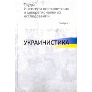 Труды Института постсоветских и межрегиональных исследований. Выпуск 1. Украинистика