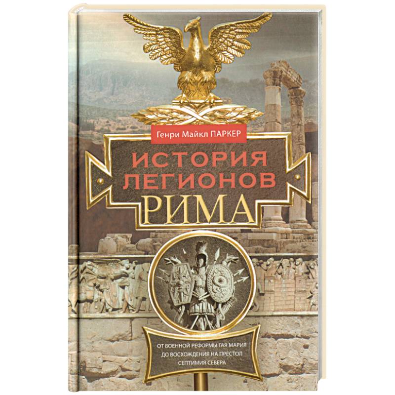 История легионов Рима. От военной реформы Гая Мария до восхождения на престол Септимия Севера