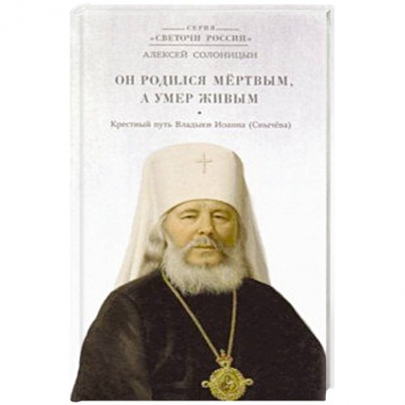 Жития русских святых, жизнеописания церковных деятелей, книга Он родился мертвым, а умер живым. Крестный путь Владыки Иоанна (Снычева) купить по скидке