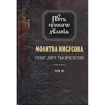 Путь умного делания. Молитва Иисусова. Опыт двух тысячелетий. Учение святых отцов и подвижников от древности до наших дней. Том 3