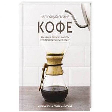 Чай. Кофе. Безалкогольные напитки, книга Настоящий свежий кофе. Как выбрать, обжарить, смолоть и приготовить идеальную чашку купить по скидке