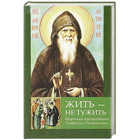 Жития русских святых, жизнеописания церковных деятелей, книга Жить - не тужить: Поучения преподобного Амвросия Оптинского купить по скидке