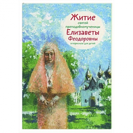 Жития русских святых, жизнеописания церковных деятелей, книга Житие святой преподобномученицы Елизаветы Федоровны в пересказе для детей купить по скидке