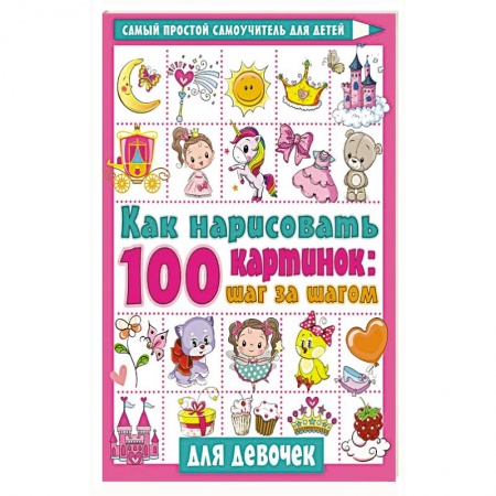 Рисование, книга Как нарисовать 100 картинок для девочек: шаг за шагом купить по скидке