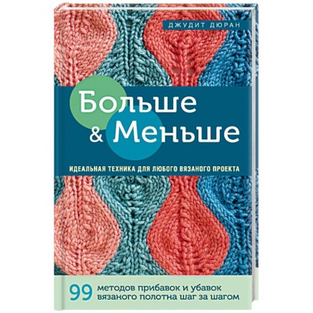 Вязание, книга Больше и меньше: 99  методов прибавок и убавок вязаного полотна шаг за шагом. Идеальная техника для любого вязаного проекта купить по скидке
