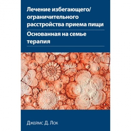 Психотерапия, книга Лечение избегающего/ограничительного расстройства приема пищи. Основанная на семье терапия купить по скидке