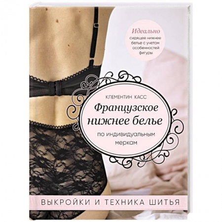 Шитьё, книга Французское нижнее белье по индивидуальным меркам. Выкройки и техника шитья купить по скидке