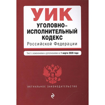 Уголовно-исполнительный кодекс Российской Федерации. Текст с изменениями и дополнениями на 1 марта 2020 года