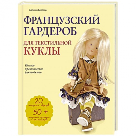 Мягкие игрушки. Куклы, книга Французский гардероб для текстильной куклы. Полное практическое руководство. Мастер-классы и выкройки купить по скидке