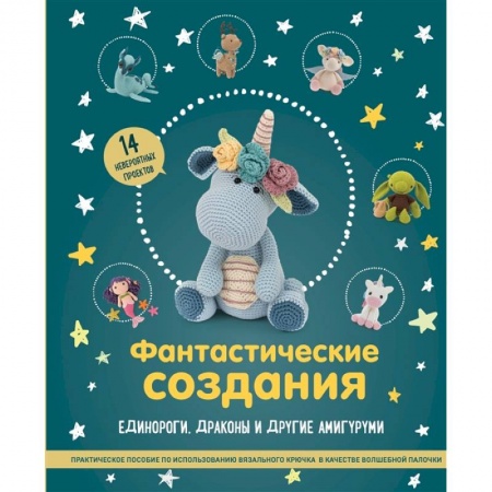 Вязание, книга Фантастические создания. Единороги, драконы и другие амигуруми. Практическое пособие по использованию вязального крючка в качестве волшебной палочки купить по скидке