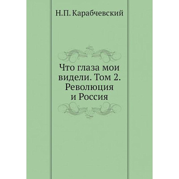 Что глаза мои видели. Том 2: Революция и Россия