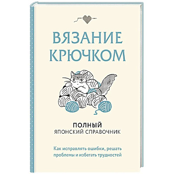 Вязание крючком. Полный японский справочник. Как исправлять ошибки, решать проблемы и избегать трудностей