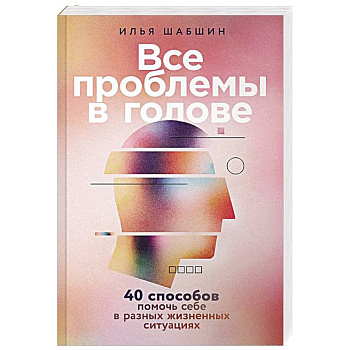 Все проблемы в голове: 40 способов помочь себе в разных жизненных ситуациях