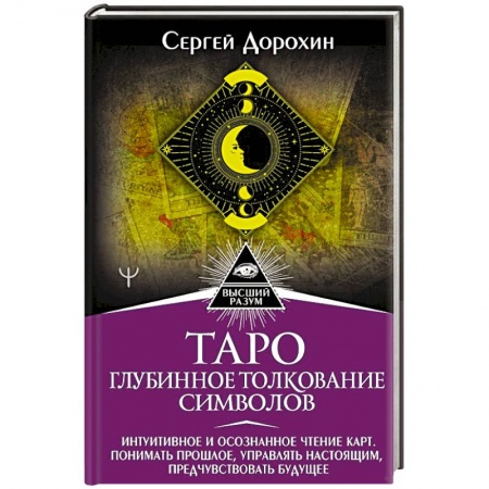 Гадание по картам Таро, книга Таро: глубинное толкование символов. Интуитивное и осознанное чтение карт. Понимать прошлое, управлять настоящим, предчувствовать будущее купить по скидке