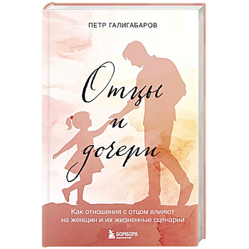 Отцы и дочери. Как отношения с отцом влияют на женщин и их жизненные сценарии