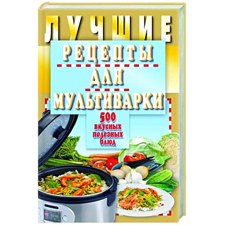 Мультиварка, книга Лучшие рецепты для мультиварки. 500 вкусных,полезных блюд купить по скидке