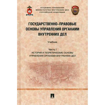 Государственно-правовые основы управления органами внутренних дел. Часть I. Учебник