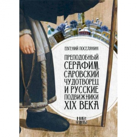 Жития русских святых, жизнеописания церковных деятелей, книга Преподобный Серафим, Саровский чудотворец и русские подвижники XIX века купить по скидке