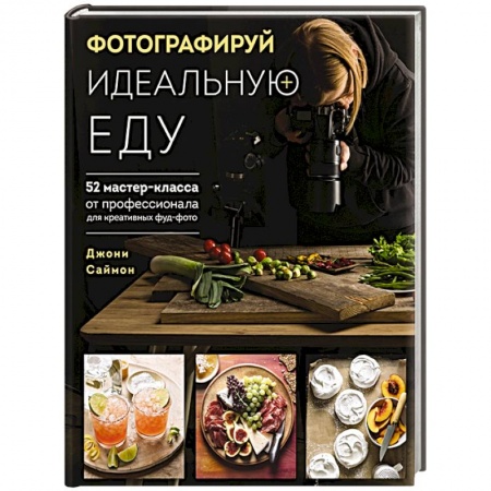 Фотосъемка. Руководства по технике фотосъемки, книга Фотографируй идеальную еду. 52 мастер-класса от профессионала для креативных фуд-фото купить по скидке