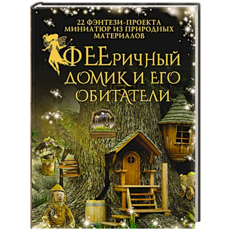 Другие виды ремесел и рукоделия, книга ФЕЕричный домик и его обитатели. 22 фэнтези-проекта миниатюр из природных материалов купить по скидке