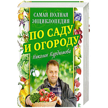 Самая полная энциклопедия по саду и огороду Николая Курдюмова