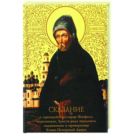 Жития русских святых, жизнеописания церковных деятелей, книга Сказание о преподобном старце Феофиле, иеросхимонахе, Христа ради юродивом подвижнике и прозорливце Киево-Печерской Лавры купить по скидке