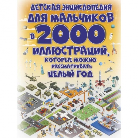 Все обо всем. Универсальные энциклопедии, книга Детская энциклопедия для мальчиков в 2000 иллюстраций, которые можно рассматривать целый год купить по скидке