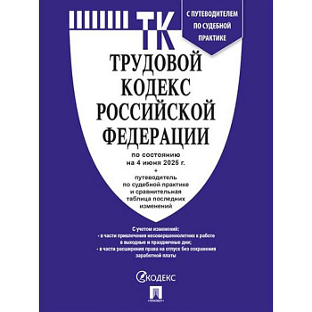 Трудовой кодекс РФ (ТК РФ) по сост. на 4.06.2025 с таблицей изменений и с путеводителем по судебной практике