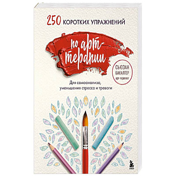 250 коротких упражнений по арт-терапии. Для самоанализа, уменьшения стресса и тревоги