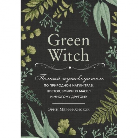 Колдовство. Практическая магия, книга Green Witch. Полный путеводитель по природной магии трав, цветов, эфирных масел и многому другому купить по скидке