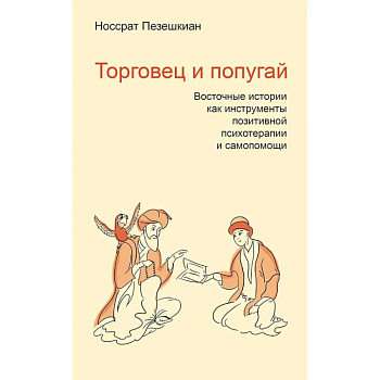 Торговец и попугай. Восточные истории как инструменты позитивной психотерапии и самопомощи