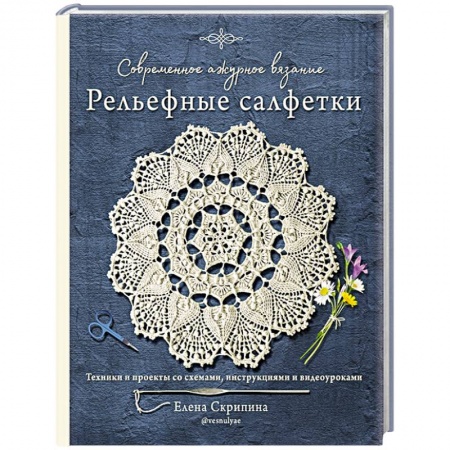 Вязание, книга Современное ажурное вязание. Рельефные салфетки. Техники и проекты со схемами, инструкциями и видеоуроками купить по скидке