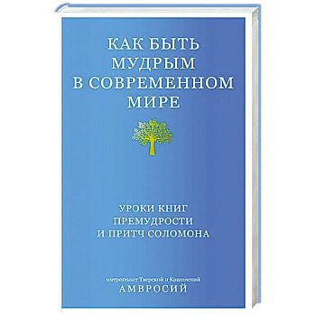 Как быть мудрым в современном мире. Уроки книг премудрости и притч Соломона