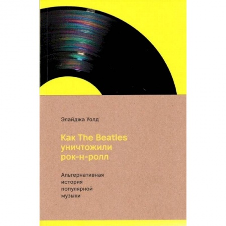 Культура, книга Как The Beatles уничтожили рок-н-ролл.Альтернативная история популярной музыки купить по скидке