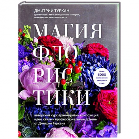 Флористика. Аранжировка цветов, книга Магия флористики. Авторский курс аранжировки композиций: идеи, стиль и профессиональные приемы от Дмитрия Туркана купить по скидке